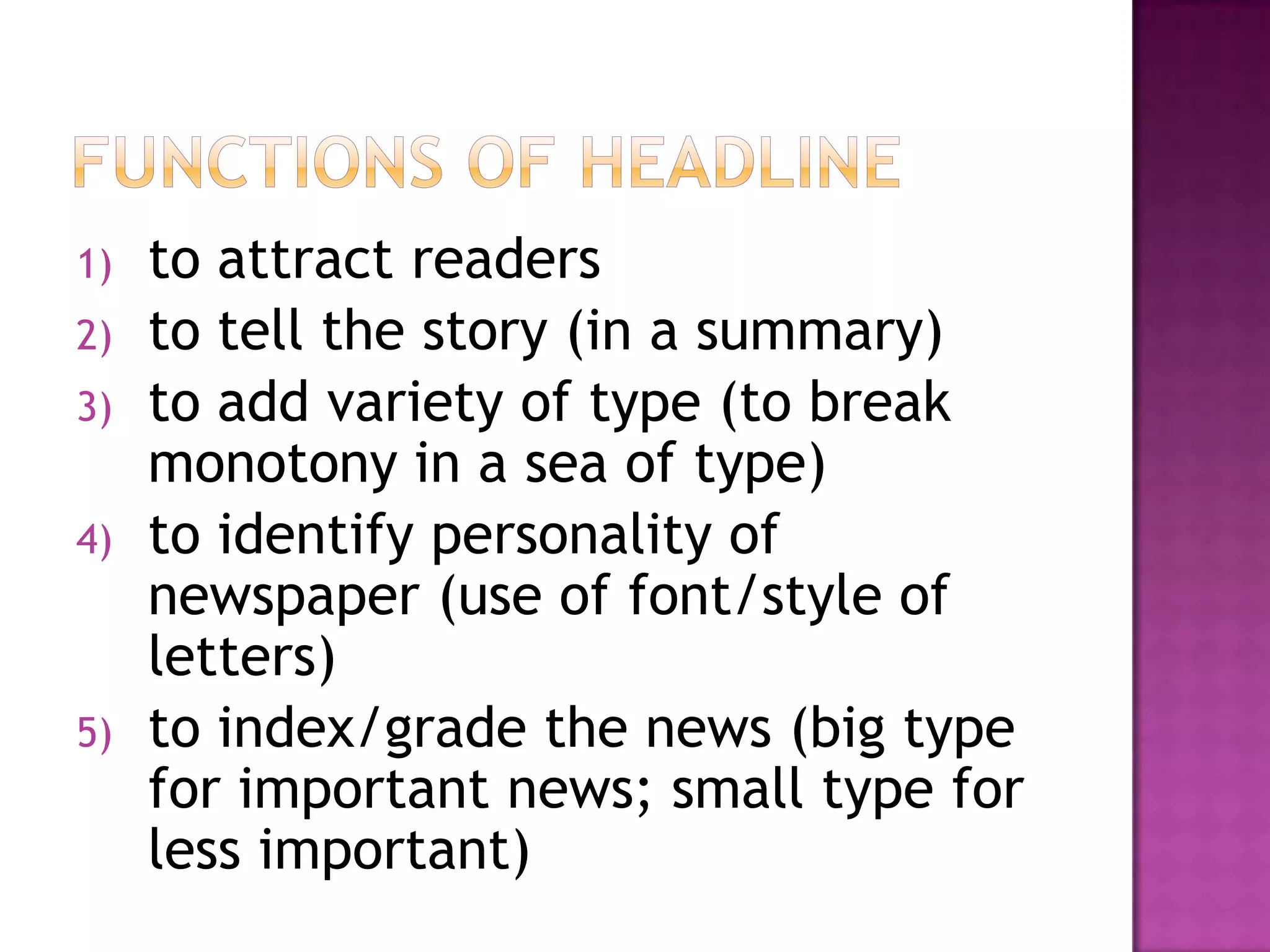1)   to attract readers
2)   to tell the story (in a summary)
3)   to add variety of type (to break
     monotony in a sea of type)
4)   to identify personality of
     newspaper (use of font/style of
     letters)
5)   to index/grade the news (big type
     for important news; small type for
     less important)
 