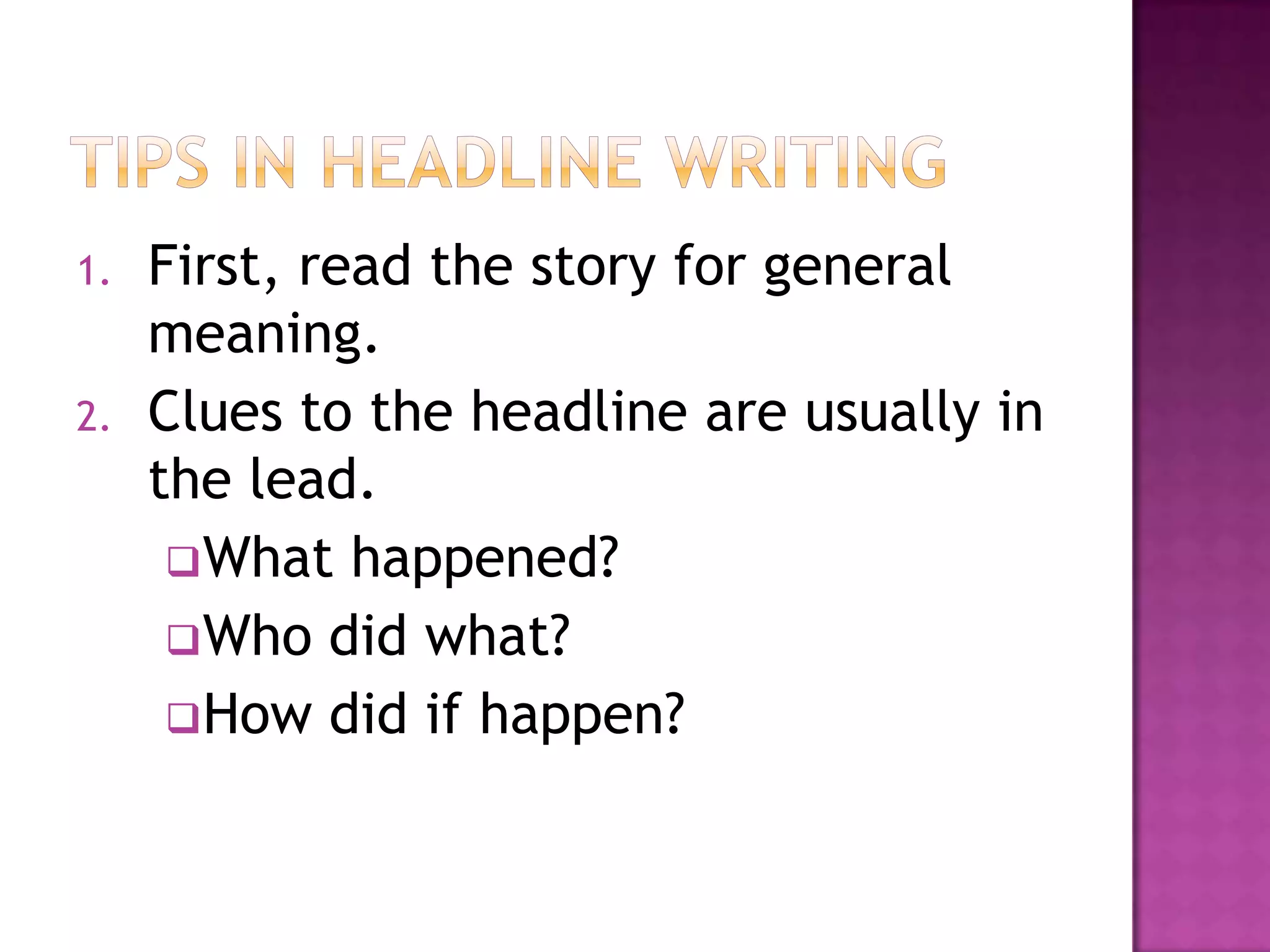 1.   First, read the story for general
     meaning.
2.   Clues to the headline are usually in
     the lead.
      What happened?
      Who did what?
      How did if happen?
 