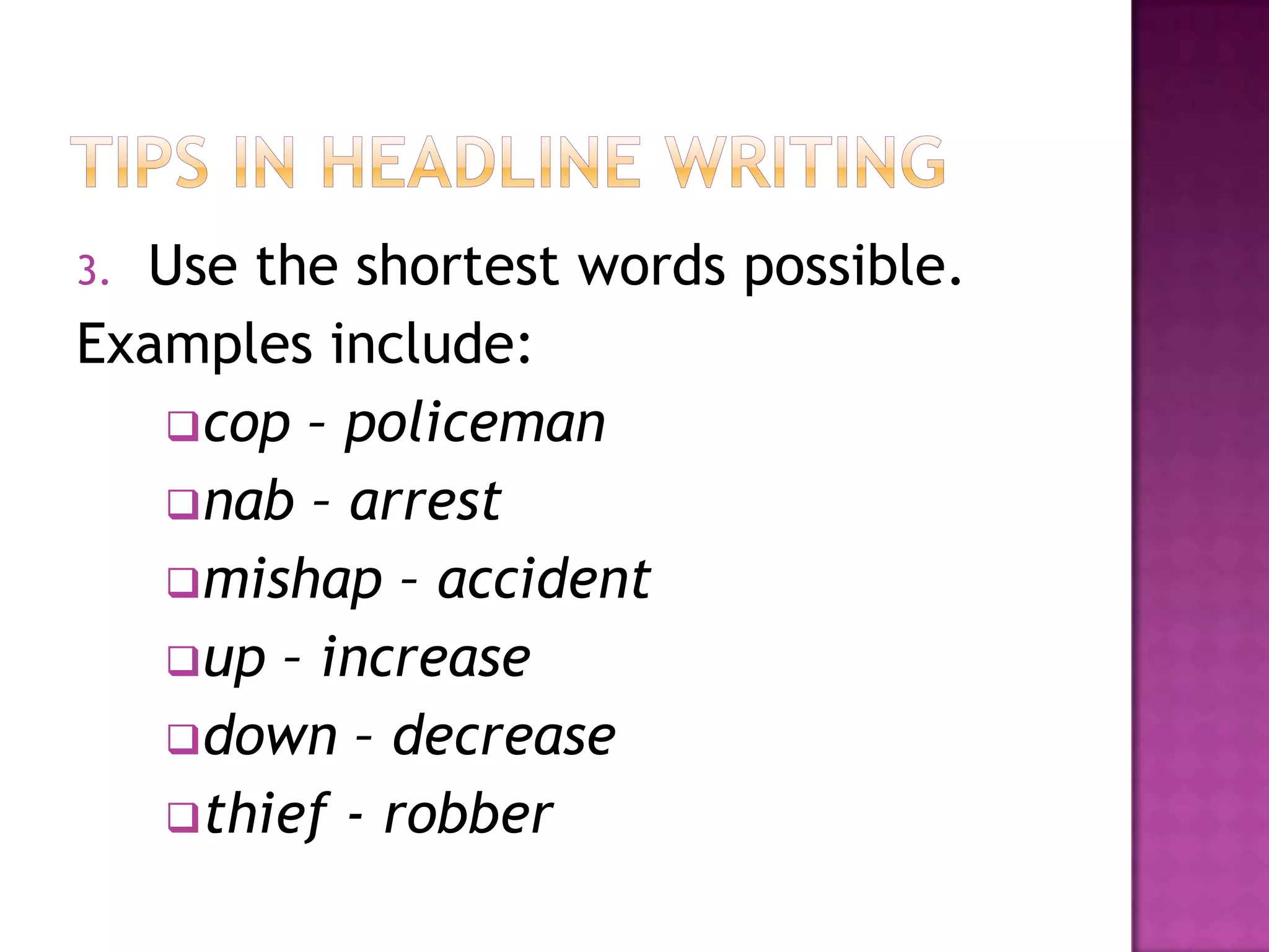 3.Use the shortest words possible.
Examples include:
   cop – policeman
   nab – arrest
   mishap – accident
   up – increase
   down – decrease
   thief - robber
 