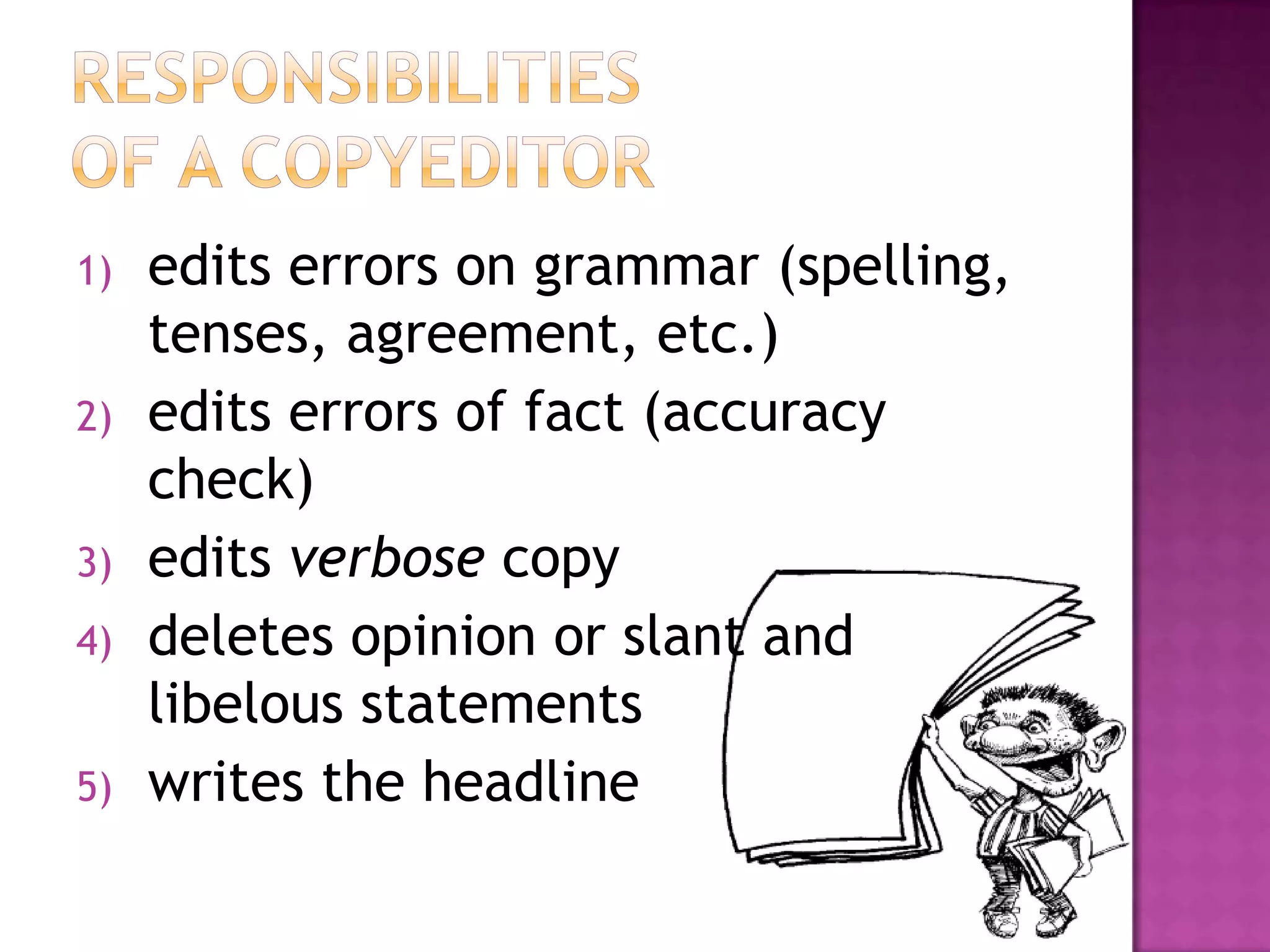 1)   edits errors on grammar (spelling,
     tenses, agreement, etc.)
2)   edits errors of fact (accuracy
     check)
3)   edits verbose copy
4)   deletes opinion or slant and
     libelous statements
5)   writes the headline
 