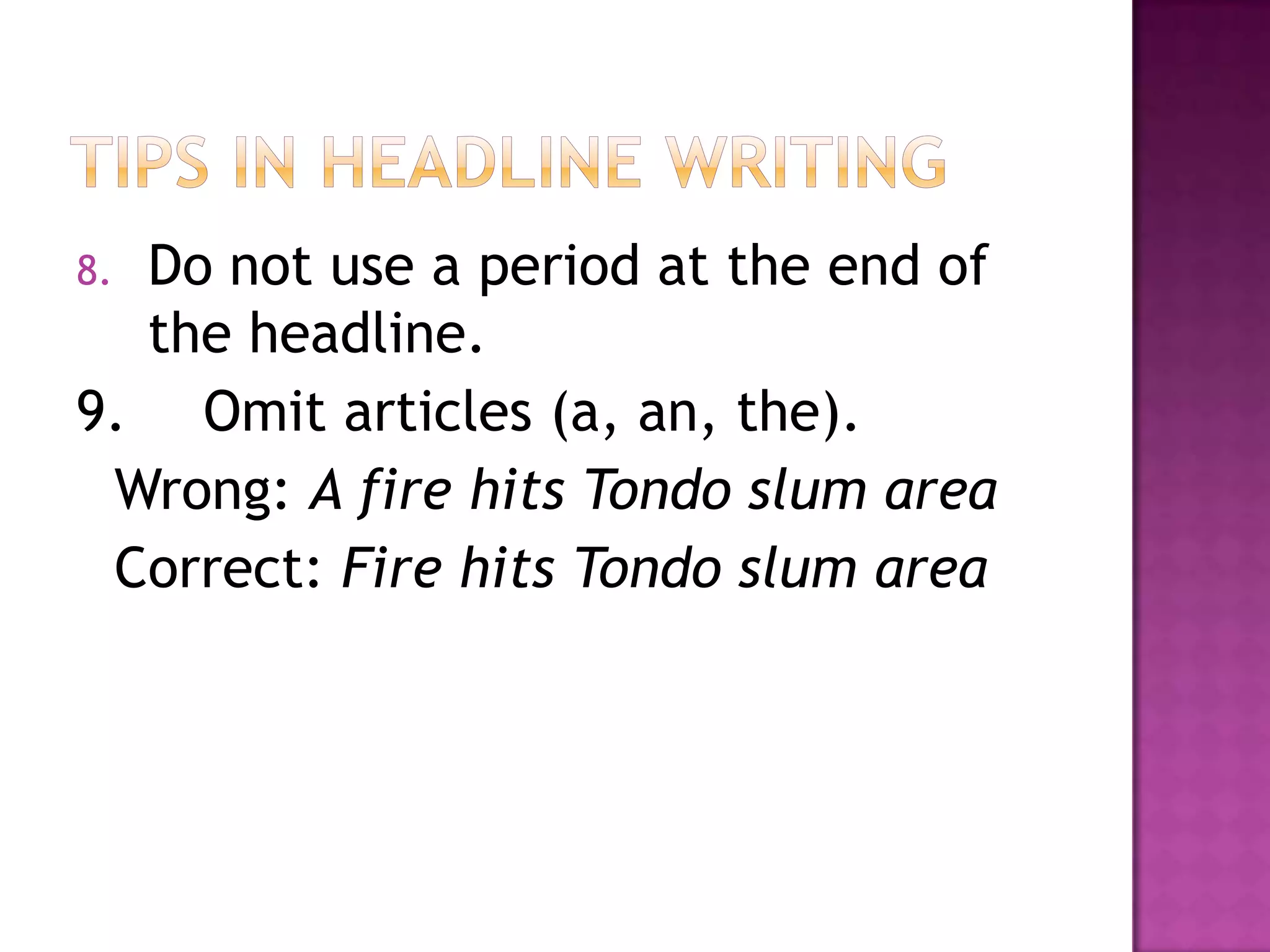 8.Do not use a period at the end of
  the headline.
9. Omit articles (a, an, the).
 Wrong: A fire hits Tondo slum area
 Correct: Fire hits Tondo slum area
 