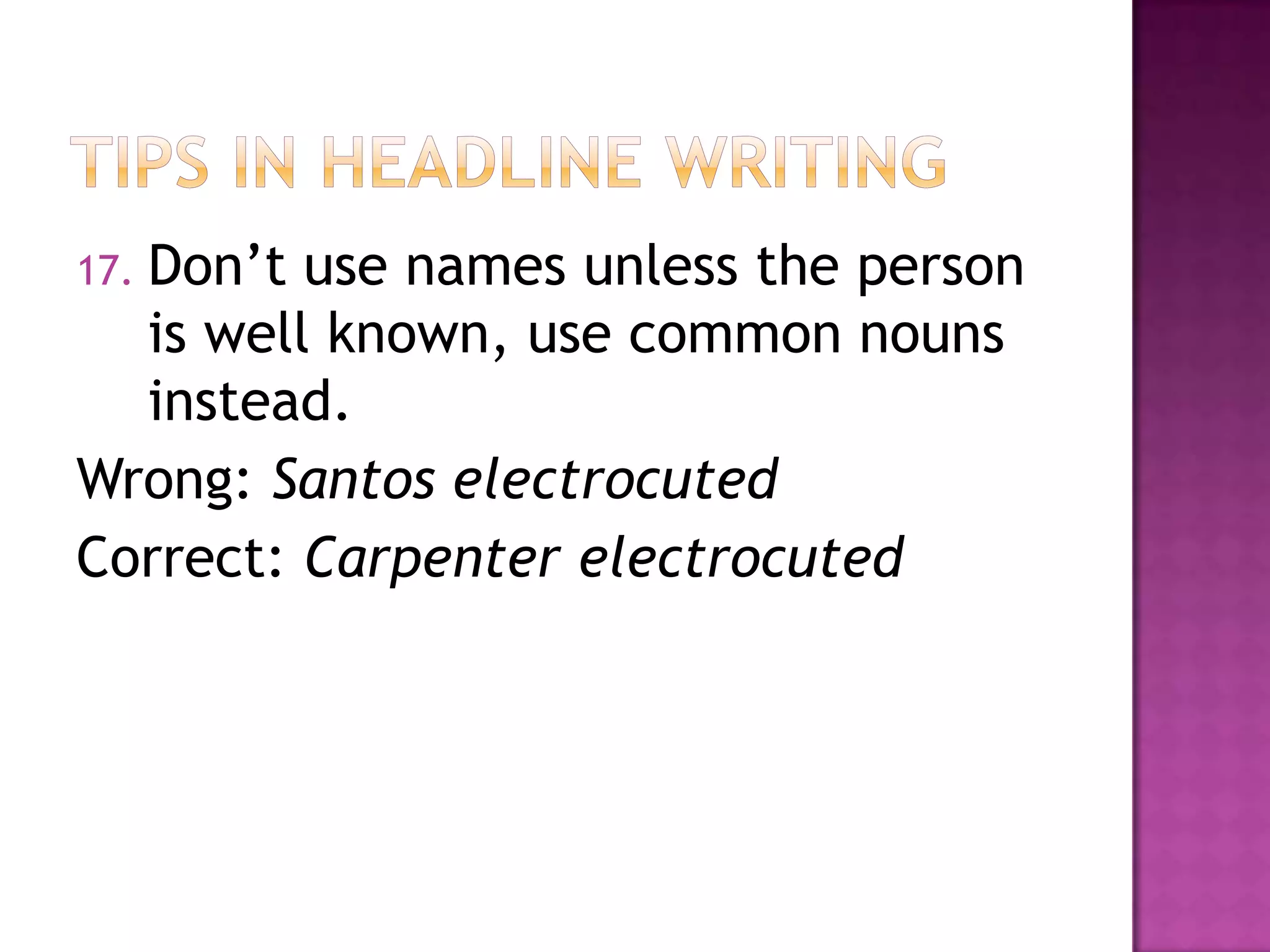 Don‟t use names unless the person
17.
  is well known, use common nouns
  instead.
Wrong: Santos electrocuted
Correct: Carpenter electrocuted
 