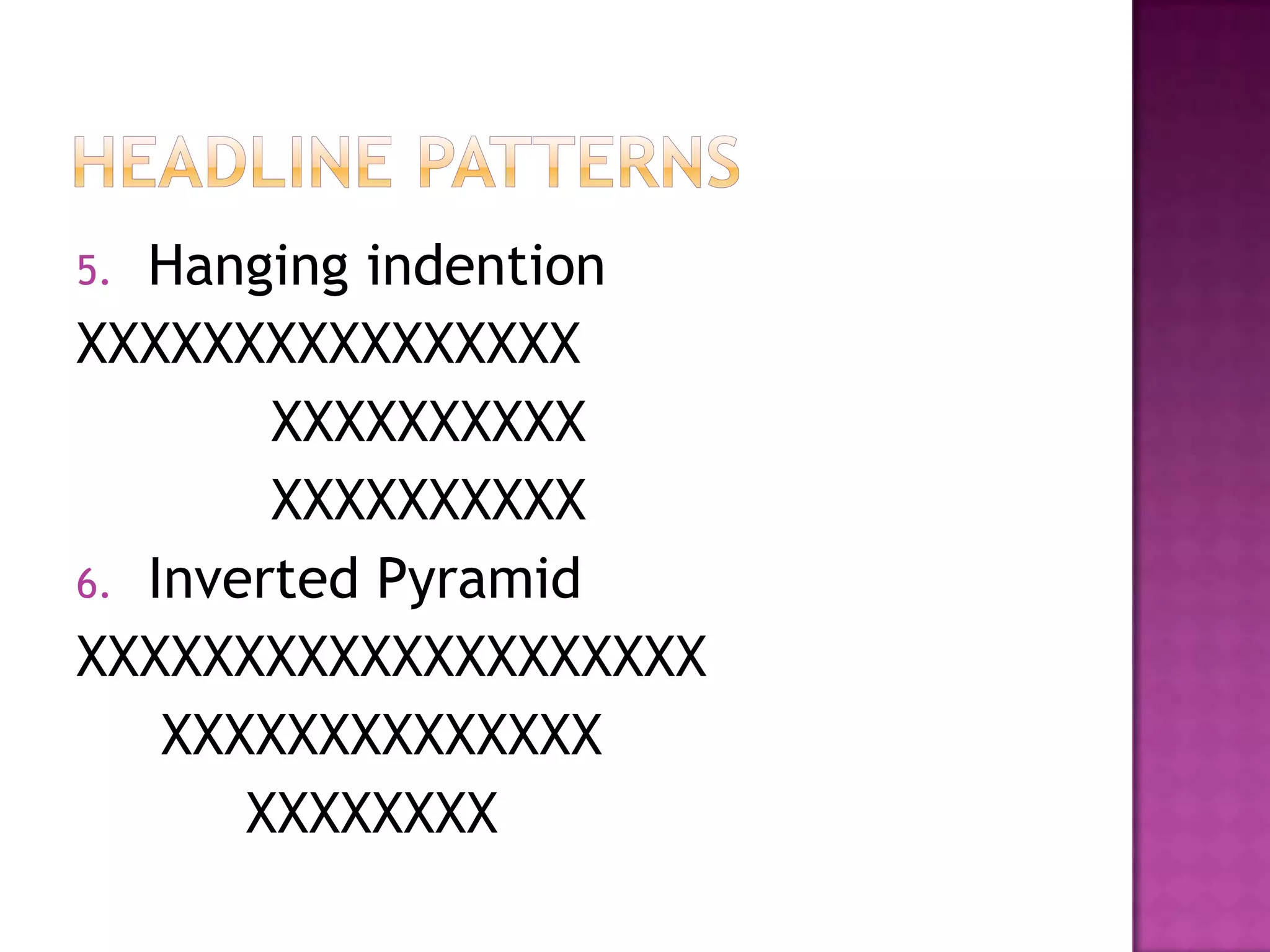 5. Hanging indention
XXXXXXXXXXXXXXXX
        XXXXXXXXXX
        XXXXXXXXXX
6. Inverted Pyramid
XXXXXXXXXXXXXXXXXXXX
    XXXXXXXXXXXXXX
       XXXXXXXX
 