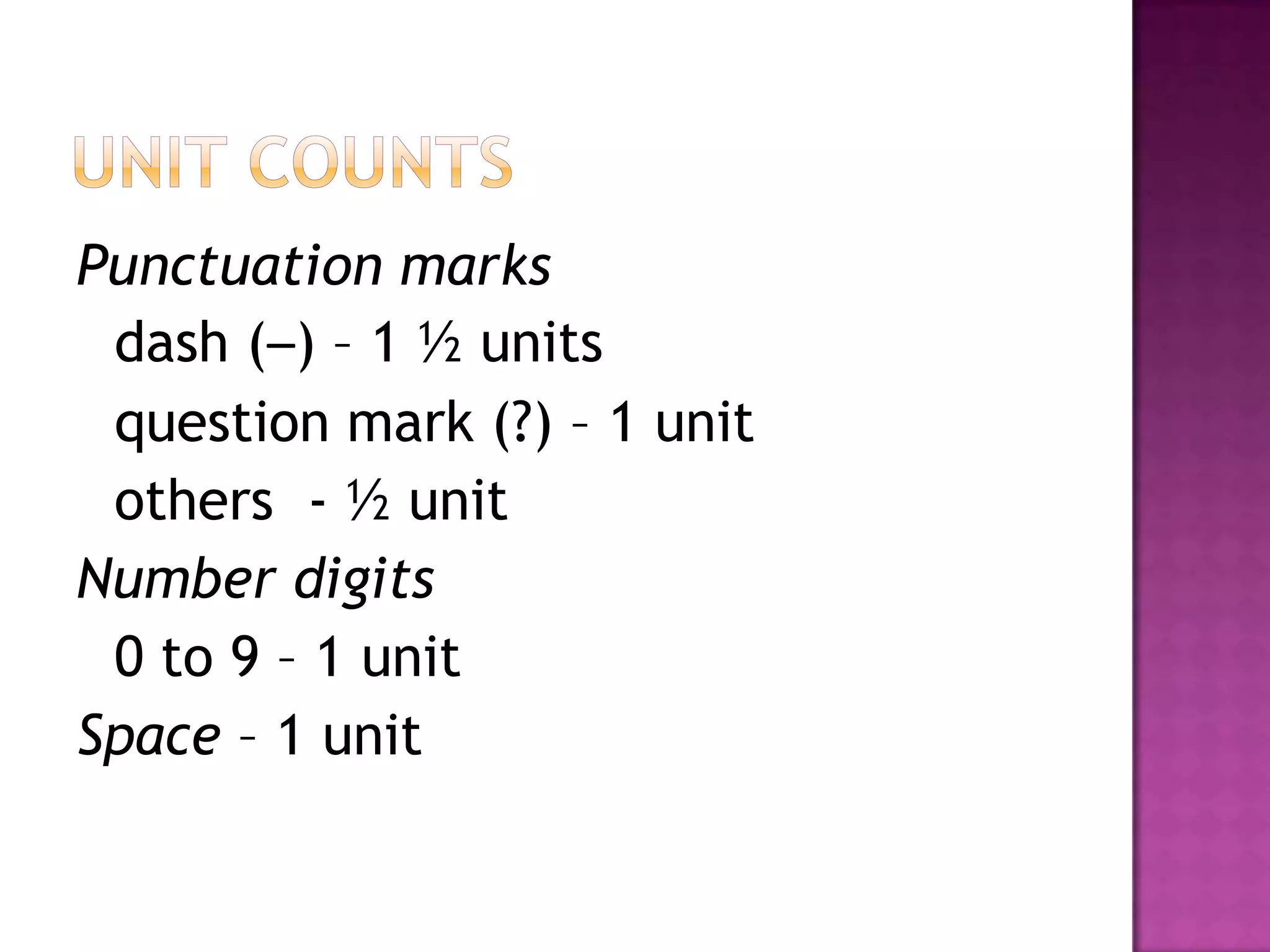 Punctuation marks
 dash (–) – 1 ½ units
 question mark (?) – 1 unit
 others - ½ unit
Number digits
 0 to 9 – 1 unit
Space – 1 unit
 