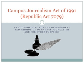 Campus Journalism Act of 1991
    (Republic Act 7079)

  AN ACT PROVIDING FOR THE DEVELOPMENT
  AND PROMOTION OF CAMPUS JOURNALISM
         AND FOR OTHER PURPOSES
 
