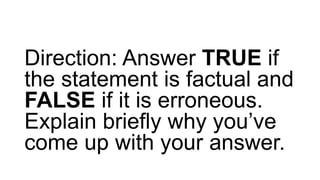 Direction: Answer TRUE if
the statement is factual and
FALSE if it is erroneous.
Explain briefly why you’ve
come up with your answer.
 