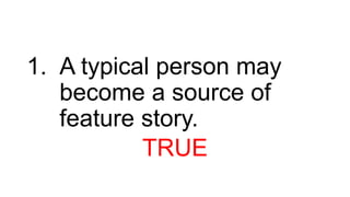 1. A typical person may
become a source of
feature story.
TRUE
 