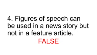 4. Figures of speech can
be used in a news story but
not in a feature article.
FALSE
 