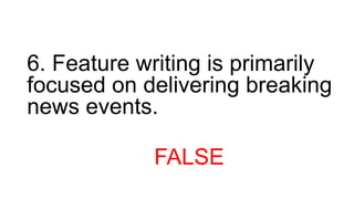 6. Feature writing is primarily
focused on delivering breaking
news events.
FALSE
 