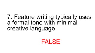 7. Feature writing typically uses
a formal tone with minimal
creative language.
FALSE
 