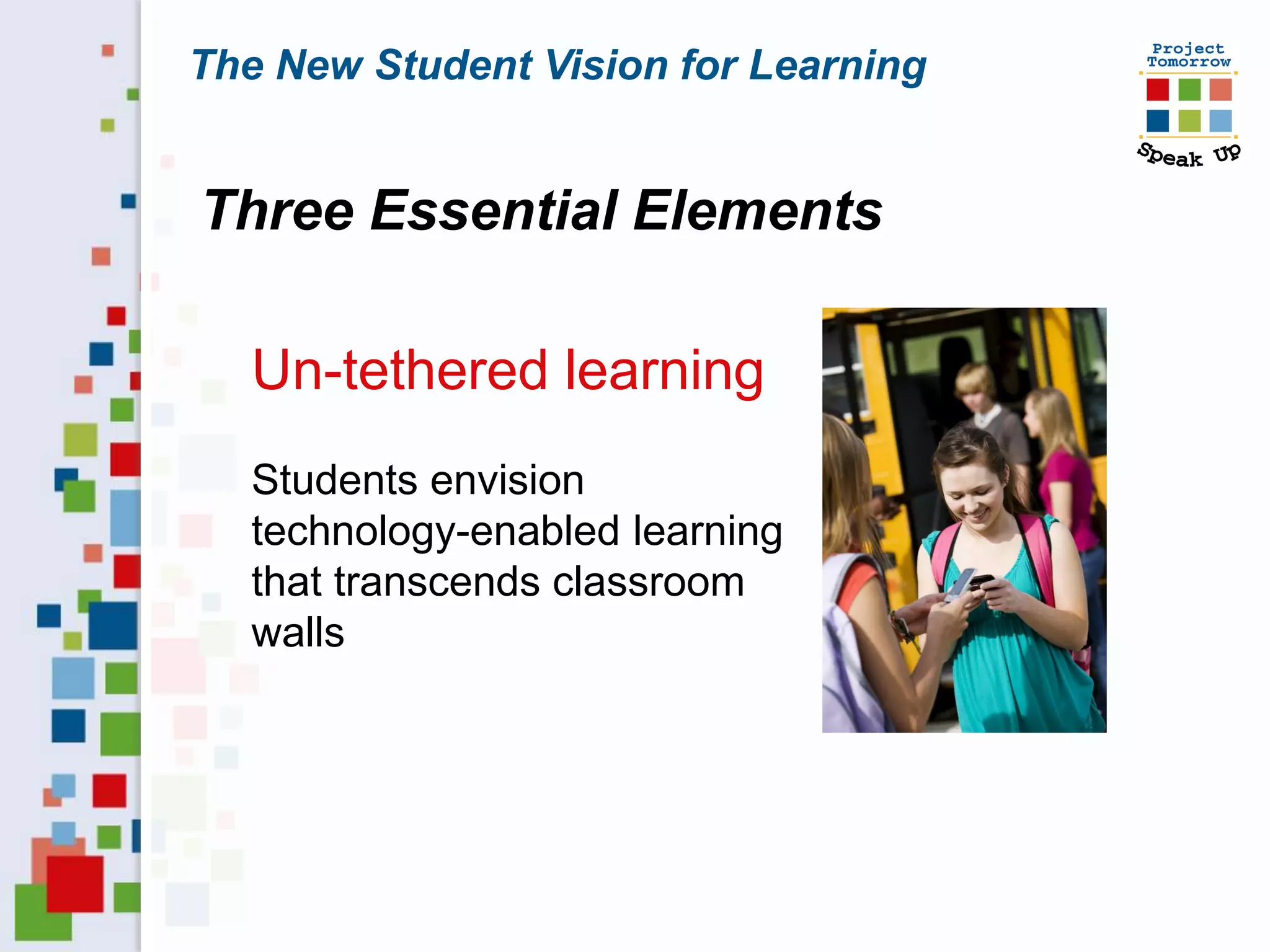 The New Student Vision for Learning


Three Essential Elements

   Un-tethered learning
   Students envision
   technology-enabled learning
   that transcends classroom
   walls
 