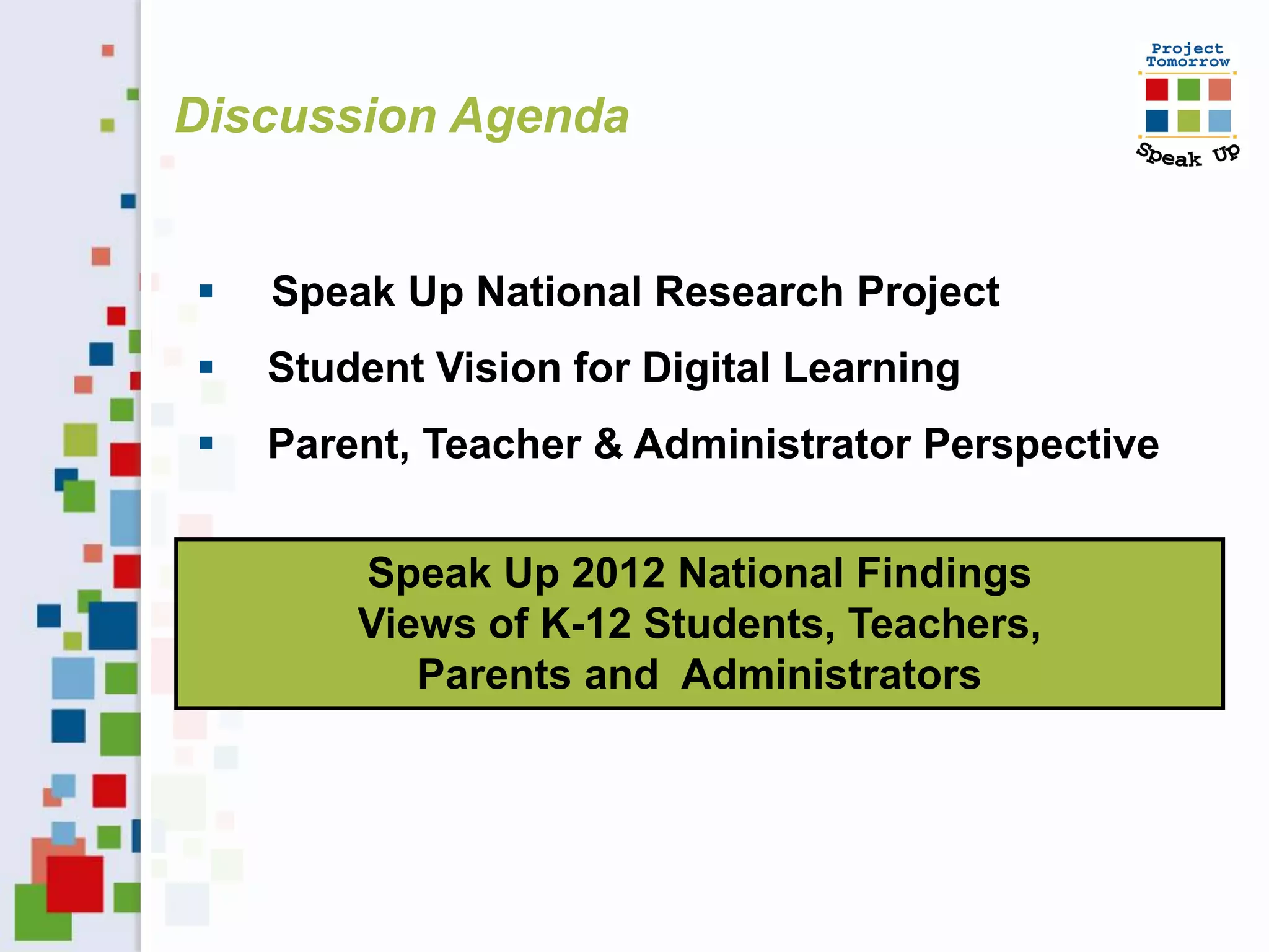 Discussion Agenda


   Speak Up National Research Project
   Student Vision for Digital Learning
   Parent, Teacher & Administrator Perspective


        Speak Up 2012 National Findings
        Views of K-12 Students, Teachers,
           Parents and Administrators
 