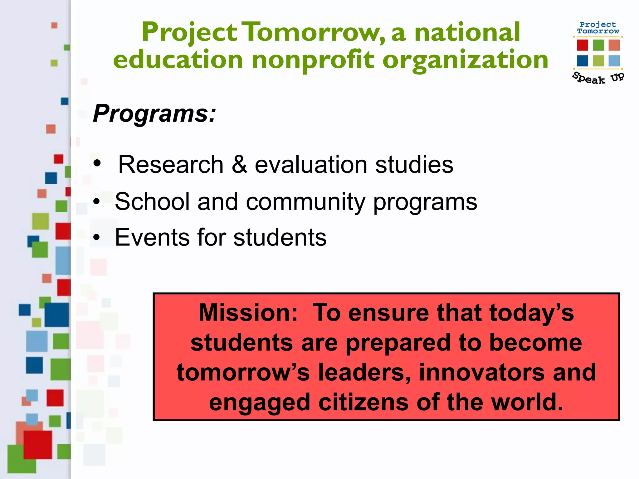 Project Tomorrow, a national
 education nonprofit organization
Programs:

• Research & evaluation studies
• School and community programs
• Events for students


         Mission: To ensure that today’s
        students are prepared to become
       tomorrow’s leaders, innovators and
          engaged citizens of the world.
 
