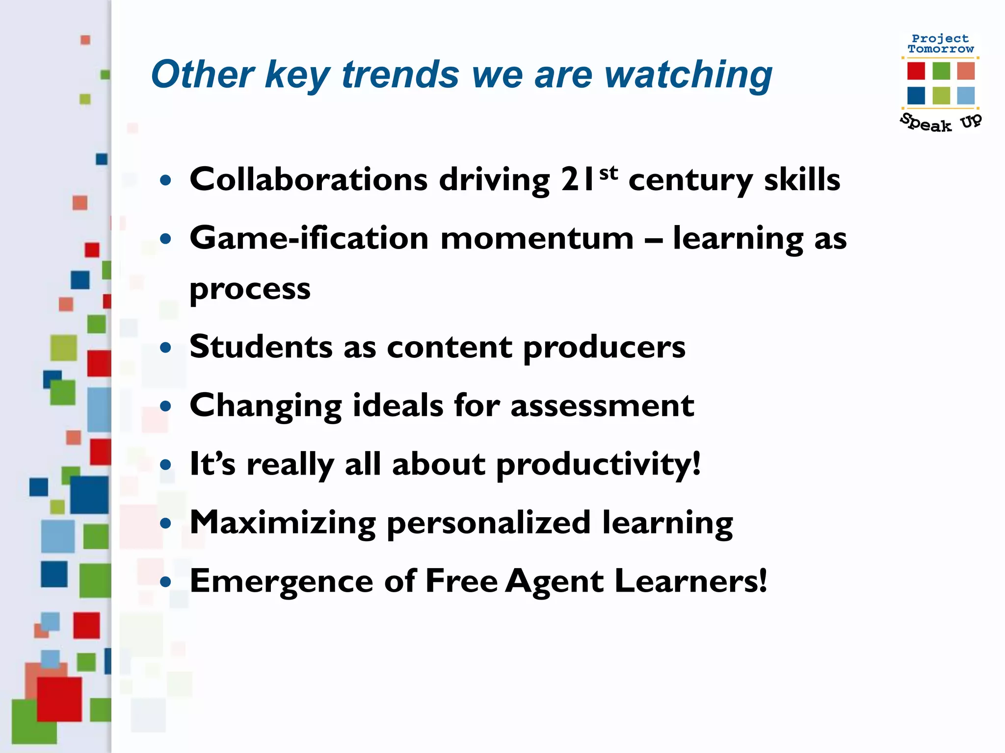 Other key trends we are watching

   Collaborations driving 21st century skills
   Game-ification momentum – learning as
    process
   Students as content producers
   Changing ideals for assessment
   It’s really all about productivity!
   Maximizing personalized learning
   Emergence of Free Agent Learners!
 