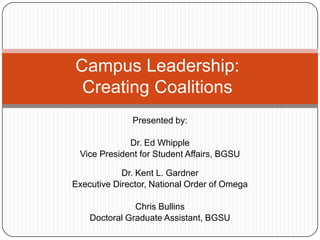 Campus Leadership: Creating Coalitions Presented by: Dr. Ed Whipple Vice President for Student Affairs, BGSU Dr. Kent L. Gardner Executive Director, National Order of Omega Chris Bullins Doctoral Graduate Assistant, BGSU 
