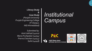 Institutional
Campus
Library Study
&
Case Study
(Panjab University
Punjab EngineeringCollege
IIT-Kanpur,
NID Ahmedabad)
Submitted by:
AmitJakhad (14010)
Mansi Pushpakar (14034)
PrernaChouhan (14044)
Sahil (14048)
1
 