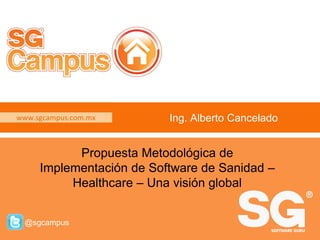 www.sgcampus.com.mx @sgcampus
www.sgcampus.com.mx
@sgcampus
Ing. Alberto Cancelado
Propuesta Metodológica de
Implementación de Software de Sanidad –
Healthcare – Una visión global
 