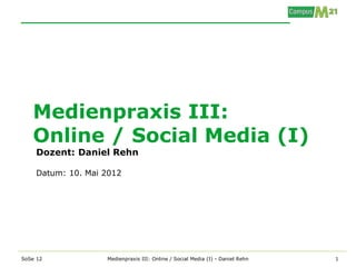 Medienpraxis III:
   Online / Social Media (I)
    Dozent: Daniel Rehn

    Datum: 10. Mai 2012




SoSe 12            Medienpraxis III: Online / Social Media (I) - Daniel Rehn   1
 