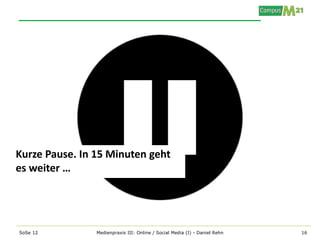 Kurze Pause. In 15 Minuten geht
es weiter …




SoSe 12         Medienpraxis III: Online / Social Media (I) - Daniel Rehn   16
 