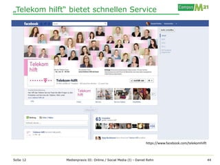 „Telekom hilft“ bietet schnellen Service




                                                                  https://www.facebook.com/telekomhilft



SoSe 12       Medienpraxis III: Online / Social Media (I) - Daniel Rehn                                   44
 