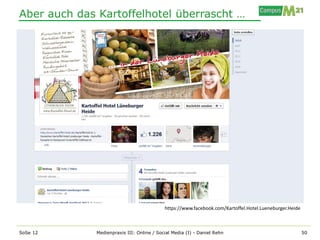 Aber auch das Kartoffelhotel überrascht …




                                            https://www.facebook.com/Kartoffel.Hotel.Lueneburger.Heide



SoSe 12       Medienpraxis III: Online / Social Media (I) - Daniel Rehn                                  50
 