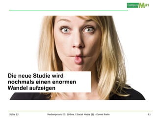 Die neue Studie wird
nochmals einen enormen
Wandel aufzeigen



SoSe 12     Medienpraxis III: Online / Social Media (I) - Daniel Rehn   61
 