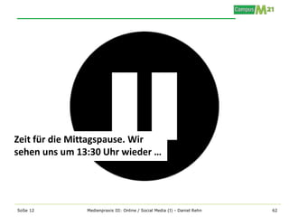 Zeit für die Mittagspause. Wir
sehen uns um 13:30 Uhr wieder …




SoSe 12        Medienpraxis III: Online / Social Media (I) - Daniel Rehn   62
 