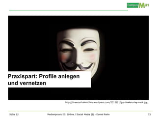 Praxispart: Profile anlegen
und vernetzen


                              http://streetsofsalem.files.wordpress.com/2011/11/guy-fawkes-day-mask.jpg



SoSe 12       Medienpraxis III: Online / Social Media (I) - Daniel Rehn                                   73
 