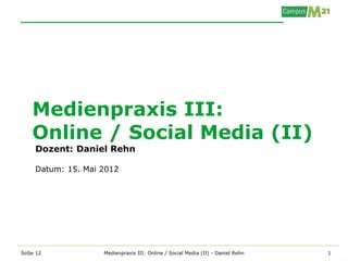 Medienpraxis III:
   Online / Social Media (II)
    Dozent: Daniel Rehn

    Datum: 15. Mai 2012




SoSe 12            Medienpraxis III: Online / Social Media (II) - Daniel Rehn   1
 