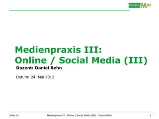 Medienpraxis III:
   Online / Social Media (III)
    Dozent: Daniel Rehn

    Datum: 24. Mai 2012




SoSe 12            Medienpraxis III: Online / Social Media (III) - Daniel Rehn   1
 