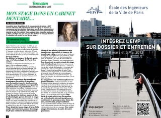Formation
                                       les formations de la santé
                                                                                                                                                           École des Ingénieurs
Mon stage dans un cabinet                                                                                                                                  de la Ville de Paris
dentaire…
 PAR Honorine REUSSARD
Amandine, jeune Versaillaise de 26 ans passionnée de piano, a failli
devenir vétérinaire. Elle a finalement choisi de soigner les hommes en
commençant par leur dentition. Après deux ans de classe préparatoire et
six ans de faculté de médecine, elle travaille aujourd’hui comme dentiste
salariée au sein d’un cabinet. Dans quelques jours, Amandine soutiendra
sa thèse, condition sine qua non pour être docteure en chirurgie dentaire.
En attendant, elle revient sur son dernier stage…


 En attendant D day,
 elle revient sur son dernier stage…                                                                                       INTÉGREZ L’EIVP
Après l’obtention de mon bac S en 2004, je suis
entrée en prépa BCPST (Biologie, Chimie, Physique
et Sciences de la Terre) au Lycée Hoche de Versailles.
                                                                                                                      SUR DOSSIER ET ENTRETIEN
                                                                                                                                      Dépot : 8 mars et 3 Mai 2013*
A l’époque, je voulais devenir vétérinaire. A l’issue     tibles de me plaire, rencontrer mes
de ces deux années qui m’ont permis d’acquérir une        employeurs potentiels et essuyer de
solide méthode de travail, je me suis finalement orien-   nombreux refus. Le praticien qui a finalement
                                                          accepté de m’accueillir dans son cabinet du 7ème
tée vers la médecine.                                     arrondissement de Paris – un dentiste spécialisé
En 2006, j’ai intégré la fac de méde-                     dans les implants –, m’a tout de suite confié son
cine et d’odontologie de Paris Des-                       deuxième fauteuil. Stressant, mais responsabilisant.
cartes.                                                   Les deux-trois premiers mois de stage
Comment j’ai découvert ma passion pour les                ont été laborieux. Directement autonome, je
dents ? Par un malheureux hasard…                         devais prendre mes propres décisions – extraire ou
Mal classée au concours du premier semestre, je           non la dent malade par exemple –, m’occuper des
me suis retrouvée dans une position délicate. Si je       patients de A à Z et surtout gérer mon emploi du
ne remontais pas dans le classement, je devrais           temps. Il m’est arrivé de prendre du retard. Heu-
abandonner mon rêve, je deviendrais dentiste et non       reusement, mon responsable, un ancien professeur
médecin. Heureusement, je me suis surpassée lors          d’université, a pris le temps de m’accompagner.
de la seconde session. Et j’ai choisi, librement, de      Il m’a même initiée aux nouvelles techniques : les
poursuivre mes études en dentaire. Pourquoi un tel        lasers, les scanners, les radios panoramiques. J’ai eu
revirement ?                                              de la chance !
J’ai pris conscience des nombreux                         La stagiaire s’est métamorphosée en
avantages du métier de dentiste :                         jeune salariée. J’exerce aujourd’hui au sein
une formation courte, des horaires                        du même cabinet dentaire la profession de dentiste
souples, un bon salaire, une possible                     omnipraticien. Autrement dit, je pratique des soins
spécialisation en pédodontie (soins den-                  classiques, de la parodontie (soin des gencives), de
taires appliqués aux enfants). J’adore les enfants.       la pédodontie, de la chirurgie et des bases d’ortho-
J’en veux dans mon fauteuil de dentiste, mais aussi       dontie. Entre les bambins qui repeignent les murs
dans ma maison. Et le rythme de mon métier me             du cabinet et les mamies qui viennent faire réparer
donnera la chance d’avoir une vie de famille.             leur dentier en l’oubliant chez elles, je ne m’ennuie
C’est durant la sixième année de fac                      jamais ! Et ça ne risque pas d’arriver. Plus
d’odontologie que se déroule le stage                     tard, je veux suivre une formation
actif : une immersion professionnelle qui, contrai-       en orthodontie, devenir professeure-
rement aux stages hospitaliers des quatrième et cin-      assistante et, pourquoi pas, dans dix                                                                                                JPO 9 février 2013
quième années, m’a permis d’endosser des responsa-        ans, ouvrir mon propre cabinet.
bilités, d’acquérir une autonomie réelle et de toucher
un salaire (et non plus de « l’argent de poche »).
                                                          Si vous souhaitez devenir dentiste, prenez le temps de
                                                          visiter votre premier cabinet et de rencontrer vos futurs
                                                                                                                                                            *
                                                                                                                                                            Dates limites de dépôt de  
Pour dénicher mon stage, il m’a fallu                     collaborateurs avant de vous engager. Car votre                  eivp-paris.fr                    candidature pour les diplômes : 
surfer sur Internet, passer des coups                     stage déterminera la suite de votre                                                               • Licence 3 
de fil aux cabinets dentaires suscep-                     parcours.                                                        École des Ingénieurs                et Master 1 scientifiques  
                                                                                                                           de la Ville de Paris             • CPGE : PT
                                                                                                                           80, rue Rébeval • 75019 Paris    • ATS
 26                                                                                                                   27
 