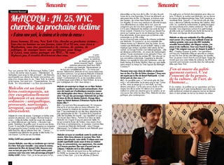 Rencontre                                                                                                                Rencontre
  Honorine Reussard
                                                                                                                          placardées sur les murs de la ville, j’ai vécu les pré-   J’ai opté pour un format documentaire pour deux rai-


  MALCOLM : JH, 25, NYC,
                                                                                                                          mices de la crise financière. Et tous ces éléments se     sons. D’abord, je voulais que Malcolm, qui se donne
                                                                                                                          retrouvent dans le film. A l’époque, je traînais avec     la mission de métamorphoser New York, produise un
                                                                                                                          des hipsters, de riches New-Yorkais originaires de        manifeste filmé. Quand « C’est Arrivé près de chez



  cherche sa prochaine victime
                                                                                                                          Los Angeles. Et nous nous sentions en sécurité lorsque    vous » dénonce l’attitude racoleuse des médias, Mal-
                                                                                                                          nous déambulions au milieu de la nuit, nous ne            colm, lui, combat le conformisme, la petite bourgeoi-
                                                                                                                          craignions pas de nous faire agresser. C’est pourquoi     sie new-yorkaise et le cinéma américain. Pour être
                                                                                                                          il m’a paru intéressant de réaliser une sorte de Taxi     honnête, nous disposions surtout d’un petit budget,
                                                                                                                          Driver inversé. L’histoire d’un homme qui devient fou     de telle sorte qu’il semblait plus facile de tourner le

  « Il aime new york, le cinéma et le crime de masse »
                                                                                                                          parce qu’il pense que la vie est devenue trop clean,      film avec une équipe de documentaristes.
                                                                                                                          trop sécurisante, et pas parce que sa femme a été
                                                                                                                          assassinée ou sa fille violée.                            Malcolm se situe aux antipodes d’un film politique-
                                                                                                                          Je suis d’accord avec nombre de critiques soulevées       ment correct. On y trouve une multitude d’actes de
  Jeune homme, 25 ans, New York City, cherche sa prochaine victime…                                                       par Malcolm. Et comme lui, je suis coupable des           violence gratuite, mais aussi des MST (maladies
  Vous êtes un homme ou une femme, entre 15 et 95 ans, vous vivez à                                                       mêmes travers qu’il dénonce chez les autres. Je suis      sexuelles transmissibles), des blagues racistes, j’en
                                                                                                                          content que Manhattan se soit embelli, même si cela
  Manhattan, vous êtes passionné(e) de cinéma, de cuisine, de                                                             implique que certains quartiers aient perdu de leur       passe et des meilleures. Avez-vous franchi la ligne
  politique, de musique (avec une préférence pour Kings                                                                   cachet. La Grosse Pomme s’est métamorphosée – elle        rouge ? Ne craignez-vous pas de choquer le public ?
                                                                                                                          est devenue conformiste – en raison de l’embourgeoi-      A.C. : J’espère choquer le public ! Les spectateurs
  of Leon), vous aimez partager vos MST... Ne vous                                                                        sement. Puis-je sincèrement m’en plaindre ? Non, car      ont trop pris l’habitude d’être en sécurité au cinéma.
  déplacez pas, il viendra directement chez vous.                  ni pour
                                                              aucune autre                                                je ne vivais pas dans les années 80. Qui plus est, je     Je veux les tirer de leur état léthargique, les réveiller.
                                                                                                                          suis moi-même conformiste. J’apprécie la sécurité…        Non, je pense n’avoir franchi aucune ligne. Toutes les
                                                                                        raison. Je mentirais                                                                        choses que vous avez listées (la violence, les MST, le
                                                                                  en disant que cela ne m’a               Même si je regrette le Soho plus bohémien, celui de
                                                                                                                          Keith Haring et d’Andy Warhol. Mais qui veut réelle-      racisme) sont monnaie courante dans les métropoles
                                                                             jamais traversé l’esprit… Quand                                                                        telles que New York.
                                                                       certaines personnes lisent leurs SMS               ment revenir au temps du Time Square de Midnight
                                                                  au cinéma par exemple. Heureusement, je                 Cowboy ?
                                                            ne suis pas complètement fou… Du moins pas
Pour son premier film, le Britannique Ashley Cahill encore. Néanmoins, Malcolm et moi avons beaucoup                      Pourquoi avez-vous choisi de réaliser un documen-
                                                                                                                                                                                    J’en ai marre du politi-
a choisi de rentrer dans la peau – littéralement : le    de points communs. Ce qui énerve Malcolm m’énerve                teur au lieu d’un film de fiction classique ? Avez-vous   quement correct. C’est
réalisateur joue aussi le rôle principal – de Malcolm, aussi. Mais je ne ressens pas le besoin de tuer pour
psychopathe aux allures de hipster new-yorkais, qui autant. Contrairement à lui, je me considère comme
                                                                                                                          été inspiré par le film de Benoît Poelvoorde « C’est      l’ennemi de la pensée,
aime trois choses dans la vie : New York, le cinéma un Britannique avant d’être un New-Yorkais. Je ne suis
                                                                                                                          Arrivé près de chez vous » ?
                                                                                                                          A.C. : Le parallèle avec « C’est arrivé près de chez      de la culture, de l’art, de
et les tueries. Son parti pris : l’hyperréalisme. Sa mé- pas nostalgique du « bon vieux temps ».
thode : le « documenteur » ou faux documentaire.                                                                          vous » est inéluctable. Je ne peux pas le nier. J’aime
                                                                                                                          ce film, mais je pense qu’il a mal vieilli, qu’il est
                                                                                                                                                                                    l’humour…
                                                           Malcolm est avant tout un biopic sur un New-Yorkais            devenu ennuyeux. Ce fut sans aucun doute un film          Et du cinéma. Je préfère qu’un spectateur soit bou-
Malcolm est un (anti)                                      ordinaire, capable d’une cruauté extraordinaire. Avez-         majeur lors de sa sortie. En dehors d’un assassin         leversé plutôt qu’il reste tranquillement assis dans une
héros contemporain, un                                     vous été inspiré par d’authentiques assassins comme            mettant en scène ses meurtres pour la caméra, je ne
                                                                                                                          vois aucun lien entre les deux films. Malcolm est plus
                                                                                                                                                                                    salle sombre en avalant du popcorn tout en se deman-
                                                                                                                                                                                    dant s’il doit acheter du lait sur le chemin du retour.
être exceptionnellement                                    John McNaughton dans Henry : Portrait d’un tueur en
                                                           série ? Ou par des personnages fictionnels tels qu’Alex        politique, plus contemporain.
inhumain et un monstre                                     (le héros du film de Stanley Kubrick, Orange Méca-
ordinaire : antipathique,                                  nique) ou Patrick Bateman (l’American Psycho de Bret
                                                           Easton Ellis) ?                                                                                                          Malcolm d’Ashley Cahill – En salles le 23 janvier 2013.
provocant, narcissique,                                    A.C. : Ce sont trois films exceptionnels ! Et j’aimerais
arrogant, susceptible et                                   dire qu’ils m’ont tous plus ou moins influencé. J’ai
                                                           voulu montrer la violence de manière un peu plus réa-
ultra-violent.                                             liste. C’est notamment le cas des deux séquences les
                                                           plus perturbantes du film – la scène de la noyade et
Adepte du crime de masse, il pratique ce hobby avec celle des boulettes de viande – qui rappellent ce que
passion et précision. Son visage s’illumine lorsqu’un      l’on trouve dans Henry : Portrait d’un tueur en série.
corps – criblé de balles, lardé de coups de couteau,       Malcolm ne s’inspire d’aucune personne réelle. En
au crâne défoncé par une hache – s’écroule à ses           ce qui concerne le jeu de l’acteur, nous avons choisi
pieds. Tremblant, le souffle court, le sourire aux lèvres, d’en faire un pince-sans-rire, un jouisseur. Comme Alex
il jouit. Si une faille d’humanité transperce sa carapace – incarné par Malcolm McDowell – dans Orange
de super-psycho lorsqu’il tombe sous le charme d’une       Mécanique. J’ai d’ailleurs choisi le nom Malcolm pour
belle frenchie, elle se referme bien vite… L’amour         lui rendre hommage.
n’empêche pas Malcolm de garder la tête froide. Il a
une mission. Ce film est son manifeste.                     Malcolm est aussi un manifeste contre la société amé-
                                                            ricaine. Votre héros dénonce le nouveau New York,
Ashley Cahill nous présente son bébé.                       devenu ultra-sécurisé, voire stérile. Il critique aussi une
                                                            société superficielle vouée corps et âme au matéria-
Comme Malcolm, vous êtes un Londonien qui s’est exi- lisme, au consumérisme, aux apparences. Une société
lé à New York pour travailler ; vous aimez le cinéma,       qu’il incarne pourtant. Êtes-vous d’accord avec ces
notamment les films de Samuel Fuller. Rassurez-moi,         critiques ? Malcolm est-il un film politique ?
vous ne tuez pas pour le fun ? Et quels autres points       A.C. : Oui, Malcolm est avant tout un film politique !
communs avez-vous avec votre personnage principal ? En 2008, au moment de l’écriture du scénario, je
Ashley Cahill : Haha ! Non, je ne tue pas pour le fun,      vivais à New York : j’ai vu les affiches d’Obama


 4                                                                                                                         5
 