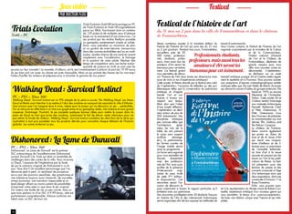 26 27
Venez nombreux assister à la troisième édition du
Festival de l’histoire de l’art qui aura lieu du 31 mai
au 2 juin prochain. Pendant trois jours, Fontainebleau
accueillera près de 20
000 visites ; profession-
nels, étudiants, profes-
seurs, mais aussi tous les
amateurs d’Art seront les
bienvenus pour cet évène-
ment. Ce festival gratuit
vous permettra de décou-
vrir l’histoire de l’Art dans toutes ses dimensions mais
aussi de vivre un tas d’expériences artistiques !
Cette année, le thème abordé par le festival sera celui
de l’« éphémère », l’occasion de débattre sur des pro-
blématiques telles que la conservation du patrimoine
artistique et d’appré-
hender l’art et son
histoire à travers son
rapport aux temps.
Mais plus que l’objet
d’une simple réflexion,
l’« éphémère » se décli-
nera autour de plus de
200 évènements ! Des
disciplines artistiques
peu connues telles que
l’architecture éphé-
mère, les arts de la
table, les arts prenant
le corps pour support
(coiffure, tatouage,
etc.), la performance,
les formes courtes de
l’image mobile seront
aussi au programme.
Un forum sera organisé
pour vous permettre de
discuter directement
avec des profession-
nels de l’Art, mais aussi
profiter de la présence
d’intervenants origi-
naires du pays invité
de cette 3ème
édition :
le Royaume-Uni. Ces
rencontres seront l’oc-
casion de découvrir le
pays notamment à travers le rapport particulier qu’il
entretient avec son patrimoine.
Des rencontres privilégiées entre 50 étudiants français
en histoire de l’Art et des intervenants britanniques
seront organisées afin de leur exposer les méthodes de
travail d’outre-manche.
Vous l’aurez compris, le Festival de l’histoire de l’art
organisé conjointement par le ministère de la Culture
et de la Communication,
l’Institut national d’histoire
de l’art et le Château de
Fontainebleau, déploiera de
grands moyens pour vous
offrir trois journées riches en
découvertes. L’« éphémère »
se déclinera sur un vaste
éventail artistique puisque Art et Cinéma mettra égale-
ment le septième art à l’honneur. Vous pourrez assister
aux projections d’œuvres cinématographiques emblé-
matiques telles que The Last Waltz de Martin Scorcese
qui retrace le concert d’adieu du groupe américain The
band en 1976 ou encore
Memento de Christopher
Nolan. Cette année Art et
Cinéma rendra hommage
aux cinéastes britanniques
Kenneth McKenzie Clark
et Peter Greenaway. Et
Peter Greenaway nous
fera l’honneur de présenter
en avant-première son tout
dernier film Goltzius and
the Pelican Company.
Le château de Fontaine-
bleau ouvrira également
ses portes au Salon du
livre et de la revue d’Art
qui réunit une cinquan-
taine d’éditeurs et de li-
braires pour un panorama
de l’actualité éditoriale,
du livre d’art à la revue
savante en passant par les
essais sur l’art et les publi-
cations de thèses. Le festi-
val présentera aussi des
lectures de poésie et des
concerts consacrés à l’âge
d’or britannique ainsi que
deux expositions, dont une
consacrée à François 1er
et
Rosso Fiorentino.
Enfin, vous pourrez assis-
ter à la représentation du Musée vivant de Robert Can-
tarella, expérience artistique d’un nouveau genre qui
vous permettra, le temps d’un « parcours-spectacle »,
de tisser une relation unique avec l’œuvre et ses inter-
prètes.
PAR DOCTEUR FLOU
Jeuxvidéo Festival
Trials Evolution Gold HD est le portage sur PC
de Trials Evolution et Trials HD originellement
parus sur XBLA, fournissant ainsi un contenu
de 129 pistes et de multiples jeux d’adresse
basés sur le maniement d’une moto-cross. Ce
jeu produit par les studios RedLynx possède
un gameplay extrêmement simple et solide.
Ainsi, vous prendrez un maximum de plai-
sir au guidon de votre bécane. Lancez-vous
dans des courses endiablées seul ou en multi-
joueur, ajustez chacun de vos sauts en jouant
simplement avec l’accélération, le freinage
et la position de votre pilote. Réaliser des
temps de compétition sera une tache ardue :
quantité de joueurs en multi se sont usés les
pouces sur leur manette ! La manette, d’ailleurs, est le seul investissement à prévoir (à part les 19.99 euros
du jeu bien sûr) car jouer au clavier est juste impossible. Mais ce jeu promet des heures de fun non-stop !
Faites chauffer les moteurs et préparez-vous à arracher la gomme de vos pneus !
Dishonored : La Lame de Dunwall
PC – PS3 – Xbox 360
Dishonored : La Lame de Dunwall  est le premier
DLC scénaristique de l’excellentissime Dishonored,
suivant Dunwall City Trials qui était un ensemble de
challenges dans des cartes de la ville. Vous incarnez
ici Daud, l’assassin de l’Impératrice par la faute
de qui le scénario original de Dishonored a vu le
jour. Que dire ? Un excellent personnage que l’on
découvre petit à petit, un sentiment de puissance
accru par des pouvoirs peaufinés, des graphismes et
une ambiance toujours aussi immersifs, de nouvelles
armes jouissives, une narration impeccable et un
level design offrant au moins autant de possibilités
d’exprimer votre style ici que dans le jeu original.
On notera une durée de vie un peu courte, mais vu
que nous parlons ici d’un DLC à 9.99 euros, cela est
parfaitement compréhensible. Arkane confirme son
talent avec ce DLC de haut vol.
Trials Evolution 
Gold – PC
Walking Dead : Survival Instinct
PC – PS3 – Xbox 360
Walking Dead : Survival Instinct est un FPS adapté de la série à succès The Walking Dead. Les frères
Daryl et Merle vont chercher à se mettre à l’abri des zombies en essayant de rejoindre la ville d’Atlanta.
Une mission que l’on imagine dure à vivre, même pour le joueur qui va découvrir un jeu… perfectible.
On se retrouve en effet face à un titre aux graphismes et au gameplay datés, très linéaire et sans grand
suspense. Dommage. Pourtant, le jeu possède quelques bonnes idées pour mettre le joueur dans la
peau de Daryl en tant que proie des zombies, notamment le fait de devoir rester silencieux pour ne
pas attirer la horde de rôdeurs. Walking Dead : Survival Instinct comblera les ultra fans de la série qui
souhaitent à tout prix posséder tous les produits dérivés pour connaître chaque élément de l’histoire
globale. Les autres éviteront ce jeu.
Conceptiongraphique:csuper.frPhotoduchâteau:©FMR-ChâteaudeFontainebleau
l’éphémèrele Royaume-Uni invité
à Fontainebleau
Du 31 mai au 2 juin 2013
festivaldelhistoiredelart.com
entrée
gratuite
Festival de l’histoire de l’art
du 31 mai au 2 juin dans la ville de Fontainebleau et dans le château
de Fontainebleau.
Professionnels, étudiants,
professeurs, mais aussi tous les
amateurs d’Art seront les
bienvenus pour cet évènement.
 