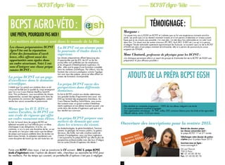 4 5
BCPSTAgro-Véto BCPSTAgro-Véto
La prépa BCPST est un gage
d’excellence dans le domaine
scientifique.
L’intérêt que l’on prend aux matières dans un tel
cursus est facilité par la qualité du corps enseignant
que l’on a au Cours Etienne Geoffroy Saint-Hi-
laire. Nos professeurs, issus eux-mêmes de classes
préparatoires, souvent des agrégés sortis dans les
dix premiers du concours de l’agrégation, savent
rendre leur savoir accessible et passionnant.
Mieux que les IUT, BTS et
autres Facultés, la BCPST est
une école de rigueur qui offre
un cadre rassurant aux élèves.
En fait, le travail dans les prépas BCPST est 
tellement encadré qu’il est difficile pour un élève
d’échapper à ses obligations. A la fac, au
contraire, si on n’a pas une discipline de fer, on est
vite perdu et c’est pour cette raison que les élèves
de prépa sont toujours préférés dans les écoles car
étant mieux formés, ils adoptent rapidement une
vraie discipline de travail qui les sert toute leur vie.
Faire une BCPST chez nous, c’est se construire le CV suivant : BAC S, prépa BCPST,
école d’ingénieurs avec l’option de devenir véto, chercheur ou rejoindre les ENS pour
les meilleurs. Par les temps qui courent, ce portefeuille d’options n’est pas à négliger.
Témoignage :
Morgane :
J’ai passé trois ans à EGSH en BCPST et j’admets que ce fut une expérience vraiment enrichis-
sante. Les profs que j’ai eu étaient vraiment investis et m’ont permis d’atteindre un niveau scienti-
fique que je ne croyais pas possible. J’ai visé véto, j’ai été deux fois admissible et j’ai raté l’oral
deux fois. J’ai réussi tous les autres concours (PC BIO, Arch BIO, A BIO etc.) ce qui m’a permis
d’intégrer l’école nationale supérieure agronomique de Toulouse. Le souvenir que j’ai de la BCPST
d’EGSH est celui d’une prépa vraiment enrichissante, elle m’a permis de poursuivre le cursus
exigeant de l’ENSAT.
Mme Chatard, professeur de physique pour les BCPST :
«Un dialogue permanent allié à un esprit de groupe et d’entraide fait de la BCPST de EGSH une
préparation la plus efficace possible.»
une prépa, pourquoi pas moi !
Les métiers de demain sont dans le monde de la Bio
Les classes préparatoires BCPST
Agro-Véto ont la réputation
d’être des formations d’excel-
lence, elles offrent aussi des
opportunités sans égales dans
un cadre sécurisant. Voici 5 rai-
sons d’intégrer une classe prépa-
ratoire BCPST :
La BCPST est un sésame pour
la poursuite d’études dans le
supérieur.
Les classes préparatoires offrent beaucoup plus
d’opportunités que les BTS, les IUT ou les fac
puisqu’elles sont préférées par les employeurs
et les dirigeants d’établissements supérieurs. En
effet, elles sont le gage d’une formation complète
dans les matières scientifiques. Par ailleurs, tous les
lauréats des concours prestigieux comme l’agréga-
tion sont issus des prépas  parce qu’elles offrent un
niveau de formation incomparable.
La prépa BCPST ouvre des
perspectives dans différents
domaines.
En fait la BCPST conduit aux études vétérinaires,
aux grandes écoles d’agronomie mais aussi  aux
ENS qui forment des enseignants chercheurs. Au
Cours Etienne Geoffroy Saint-Hilaire, nous avons
des contacts avec un grand nombre d’établisse-
ments supérieurs et nos élèves trouvent souvent une
sortie dans des écoles d’ingénieurs quel que soit
leur résultat aux concours.
La prépa BCPST prépare aux
métiers de demain qui sont
dans les sciences du vivant.
Les biotechnologies, le génie biomédical, l’environ-
nement, la géologie, les travaux publics, la gestion
des eaux, des forêts, tout cela constitue autant de
champs d’investigations  pour nos futurs ingénieurs.
C’est aujourd’hui la prépa BCPST qui offre le plus de
perspectives professionnelles avec des taux d’intégra-
tion en sortie d’école d’ingénieur très élevés !
Ouverture des inscriptions pour la rentrée 2013.
Retrait des dossiers prépa.
Les classes concernées sont :
la prépa BCPST 1ère
et 2ème
année
Téléchargez votre dossier de préins-
cription pour la prépa Bcpst 2013
Inscrivez-vous en ligne :
www.cours-egsh.fr
24 rue Charcot
75013 Paris
Tel : 01 45 85 58 94
Fax : 01 45 85 85 76
BCPST Agro-Véto :
– Des résultats en constante progression : 100% de nos élèves intègrent une école
– Un corps professoral constitué d’agrégés
– Une organisation minutieuse : TP, TIPE, colles, DST, concours blancs pour les kinés et les agro-vétos.
– Effectifs réduits, entre 15-20 par classe.
Atouts de la prépa BCPST EGSH
 