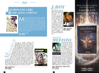 10 11
Minimum
MEFISTO
docteur
Ito est un lycéen passionné de
photographie. Il passe ses journées à
prendre des clichés qu’il expose dans une
salle spéciale du lycée. Incompris, traité
à tort de dégoûtant et de pervers par les
jeunes lycéennes, il se renferme petit à petit.
Son seul ami est Saito, un adolescent qui lui
est passionné de contenus sexuels et de vidéos
perverses. Ce dernier invite Ito à regarder sa
première vidéo porno. Mais Ito est gêné au plus
haut point par cette situation. Un soir, seul devant
son ordinateur et alors qu’il surfe sur la toile, Ito
tombe sur un site assez étrange. Une seconde plus
tard, sa tour explose, enclenchant le lecteur DVD
automatiquement. Une jeune fille minuscule et dévêtue en sort
comme par magie. Son nom est Haru Nishikujo, et la jeune
fille ne sait pas ce qui lui arrive, ni ce qu’elle fait là. Ito décide
de s’occuper d’elle, mais cela va bien vite lui attirer des ennuis
lorsqu’il va être embarqué dans un jeu de vie ou de mort...
Auteur : Maya Miyazaki
Editeur : Glénat
Prix : 7,60 euros
M
algré son jeune âge, Toriko, tente de maintenir à
flots la petite entreprise de son père, aujourd’hui
alcoolique. Dans sa classe, il y a deux camps : les
enfants des employés de Yûhi, la grosse entreprise
prestigieuse qui fabrique des robots, et les enfants des petits
artisans du coin. Tout se complique pour la jeune fille lorsque
Mine, le fils du directeur général du groupe Yûhi, commence
à lui tourner autour. Elle s’attire alors les foudres des filles des
salariés, tandis que les enfants des artisans s’imagine qu’elle
«pactise avec l’ennemi» pour sauver son entreprise de la
faillite. Heureusement que L’alpaga craquant de Mine est la
pour détendre l’atmosphère !
Auteur : Kokoro Natsume
Editeur : Soleil
Prix : 7,99 euros
Kurogane Girl
the Alpaca Prince
Livres
Sur l’Île-prison, un jeune
détenu sans identité est
tenu à l’écart des autres
prisonniers. Le bruit
court qu’il est le J.boy,
un robot appartenant à
la plus puissante triade
d’Asie, conçu pour jouer
au billard. Tandis que
la rumeur se répand,
un homme accoste l’île.
Il paraît que ce dernier
avait l’habitude, dans sa
jeunesse, de parier des
territoires pour le compte
de yakuzas lors de
matchs de billard... Un
tome 1 prometteur pour
un seinen qui frappe très
fort !
Le quartier de Shinjuku
et ses environs se sont
vus couper du reste du
monde par la « secousse
du diable ». L’endroit
s’est transformés en un
no man’s land sans foi
ni loi où pullulent les
monstres en tous genres.
Dans cette cité où règne
le chaos, une seule règle
est de mise : on ne touche pas au docteur du
monde des ténèbres ! Or on raconte que c’est
dans cette Cité Démon que se trouveraient
les « douze organes éternels ». Commence
alors une lutte sans merci entre Méphisto, le
séduisant docteur du monde des ténèbres, et
Megged, un sorcier maléfique qui veut réunir
lesdits organes pour ressusciter « dieu ».
Auteur : Kairi Shimotsuki / Hideyuki Sakuchi
Editeur : Tonkam
Prix : 7,99 euros
&
J.boy
Auteur : Jun’ichi Nojo
Editeur : Delcourt
Prix : 7,99 euros
 