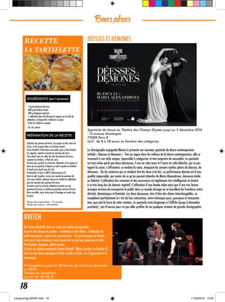 Spectacle de danse au Théâtre des Champs Elysées jusqu’au 3 décembre 2016
- 15 avenue Montaigne
75008 Paris 8
tarif : de 8 à 58 euros en fonction des catégories
La chorégraphe espagnole Blanca Li présente son nouveau spectacle de danse contemporaine
intitulé « Déesses et démones ». Très en vogue dans les milieux de la danse contemporaine, elle se
reconnaît à son style unique, impossible à catégoriser et tout empreint de sensualité. Le spectacle
est tout entier porté par deux danseuses, l’une en robe noire et l’autre en robe blanche, qui se par-
tagent la scène, s’affrontent, se tendent la main, évoquant les anciens mythes pleins de déesses, de
démones... Ou de créatures qui se révèlent être les deux à la fois. La performance dansée est d’une
qualité impeccable, pas moins de ce qu’on pouvait attendre de Maria Alexandrova, danseuse étoile
au Bolchoï. L’utilisation des costumes et des accessoires est également très intelligentes et évitent
à ce très long duo de devenir répétitif. L’utilisation d’une bande vidéo ainsi que d’une très bonne
musique termine de transporter le public dans ce monde étrange où se brouillent les frontières entre
divinité, démoniaque et féminité. Les deux danseuses, loin d’être des clones interchangables, se
complètent parfaitement et c’est de leur interaction, entre technique pure, puissance et interpréta-
tion, que naît la force de cette création. Le spectacle reste longtemps à l’affiche (jusqu’à décembre
prochain) : pas d’excuse pour ne pas aller profiter de ces quelques instants de grande chorégraphie.
Bonsplans
18
INGRÉDIENTS (pour 4 personnes) :
- 1 kg de pommes de terre
- 200 g de lardons fumés
- 200 g d'oignons émincés
- 1 reblochon bien fait (lorsqu'on appuie sur le côté du
reblochon, le doigt doit s'enfoncer un peu)
- huile (2 cuillères à soupe)
- ail, sel, poivre
PRÉPARATION DE LA RECETTE :
Eplucher les pommes de terre, les couper en dés, bien les
rincer, et les essuyer dans un torchon propre.
Faire chauffer l'huile dans une poêle, pour y faire fondre
les oignons; rajouter ensuite les pommes de terre.
Faire dorer tous les côtés des dés de pommes de terre,
rajouter les lardons, et finir de cuire.
D'autre part, gratter la croûte du reblochon et le couper en
deux (ou en quatre). Préparer un plat à gratin en frottant
le fond et les bords avec de l'ail.
Préchauffer le four à 200°C (thermostat 6-7).
Dans le plat à gratin, verser une couche de pommes de
terre aux lardons, disposer dessus la moitié du reblochon,
puis de nouveau des pommes de terre.
Terminer avec le reste du reblochon (croûte vers les
pommes de terre), et enfourner pendant environ 20 min.
Bien surveiller, pour éviter que le fromage ne rende trop
de gras.
Temps de préparation : 15 minutes
Temps de cuisson : 60 minutes
RECETTE
LA TARTIFLETTE 
DÉESSES ET DÉMONES
KVETCH
De Steven Berkoff, mise en scène de Sophie Lecarpentier.
A partir de scènes de routine – invitations à des dîners, habitudes de
petits-bourgeois, respect des convenances – les personnages de Kvetch
vont peu à peu énoncer à voix haute tout ce qui leur passe par la tête :
frustrations, hargnes, désirs secrets…
L’icône du cinéma américain Steven Berkoff (Barry Lyndon ou Rambo 2)
écrit ici une farce satirique à la fois cruelle et drôle, sur l’hypocrisie et le
mensonge.
Prolongations jusqu’au 28 février, du mardi au dimanche
à 18h30
Théâtre du Rond-Point
Loc 01 44 95 98 21
 