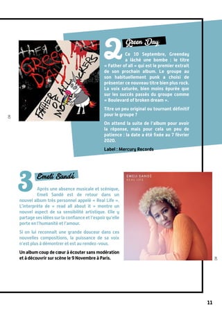 Emeli Sandé
Après une absence musicale et scénique,
Emeli Sandé est de retour dans un
nouvel album très personnel appelé « Real Life ».
L’interprète de «  read all about it  » montre un
nouvel aspect de sa sensibilité artistique. Elle y
partage ses idées sur la confiance et l’espoir qu’elle
porte en l’humanité et l’amour.
Si on lui reconnaît une grande douceur dans ces
nouvelles compositions, la puissance de sa voix
n’est plus à démontrer et est au rendez-vous.
Un album coup de cœur à écouter sans modération
et à découvrir sur scène le 9 Novembre à Paris.
Green Day
Ce 10 Septembre, Greenday
a lâché une bombe  : le titre
« Father of all » qui est le premier extrait
de son prochain album. Le groupe au
son habituellement punk a choisi de
présenter ce nouveau titre bien plus rock.
La voix saturée, bien moins épurée que
sur les succès passés du groupe comme
« Boulevard of broken dream ».
Titre un peu original ou tournant définitif
pour le groupe ?
On attend la suite de l’album pour avoir
la réponse, mais pour cela un peu de
patience : la date a été fixée au 7 février
2020.
Label : Mercury Records
11
3
dr
dr
 
