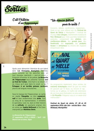 14
Sorties
©Festivalduquartdesiècle
dr
C’est l’histoire
d’un hippocampe
Après avoir démontré l’étendue de son talent
dans Les Anonymes Anonymes, Matthieu
Denis remonte sur les planches avec un
tout nouveau spectacle «  seul-en-scène  ».
Empreint d’humour et de poésie, La Revanche
de l’Hippocampe nous présente l’animal seul
au fond de l’océan, cherchant à se dissimuler
du mieux qu’il peut dans le corail. Le but  ?
Échapper à un terrible poisson carnivore,
pourvu de longues moustaches.
Sous le masque de l’hippocampe, se cache
en réalité Théophile, un être maladroit,
naïf et bien évidemment très drôle. Tout
au long de la représentation, il emmène
le spectateur avec lui, dans la folle histoire
de sa solitude. Un spectacle original, mis
en scène par Sophie Bellissent et fort bien
interprété par Matthieu Denis.
La Revanche de l’Hippocampe
27 septembre 2019 à 20h30 – Tarif  : 12€
Bistrot de la Scène, Dijon
Un dernier festival
pour la route !
Concerts, débats, conférences, expositions…
Voilà ce qui vous attend lors du Festival du
Quart de Siècle à Montpellier  ! Festival de
musique éco-citoyen, l’événement investira le
Parc Rimbaud pour trois journées totalement
gratuites, comprenant des ateliers, des
conférences-débats, des grands jeux, des
foodtrucks, des exposants, des produits
locaux et artisanaux ou encore des espaces
d’expression libre.
Au programme également, deux soirées de
concerts éclectiques allant du jazz au métal
en passant par le blues ou encore le rap…
Cerise sur le gâteau, le maître de cérémonie
de ces trois jours festivaliers ne sera autre que
le DJ Pizzetto. Préparez-vous à un week-end
mémorable !
Festival du Quart de siècle, 27, 28 et 29
septembre 2019, dès 14h – entrée libre – Parc
Rimbaud, Montpellier
 