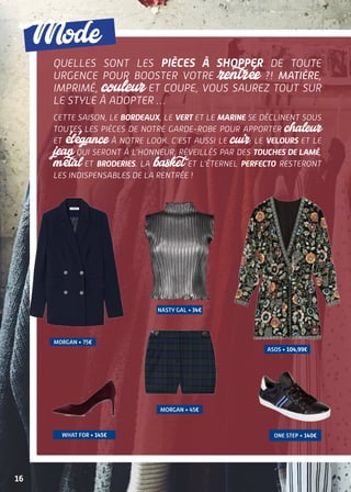 morgan • 75€
16
Mode
one step • 140€
morgan • 45€
nasty gal • 34€
asos • 104,99€
what for • 145€
Quelles sont les pièces à shopper de toute
urgence pour booster votre rentrée  ?! Matière,
imprimé, couleur et coupe, vous saurez tout sur
le style à adopter …
Cette saison, le bordeaux, le vert et le marine se déclinent sous
toutes les pièces de notre garde-robe pour apporter chaleur
et élégance à notre look. C’est aussi le cuir, le velours et le
jean qui seront à l’honneur, réveillés par des touches de lamé,
métal et broderies. La basket et l’éternel perfecto resteront
les indispensables de la rentrée !
 
