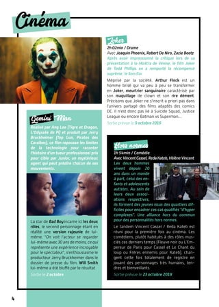 4
Cinema
Joker
2h 02min / Drame
Avec Joaquin Phoenix, Robert De Niro, Zazie Beetz
Après avoir impressionné la critique lors de sa
présentation à la Mostra de Venise, le film Joker
de Todd Phillips en a remporté la récompense
suprême : le lion d'or.
Méprisé par la société, Arthur Fleck est un
homme brisé qui va peu à peu se transformer
en Joker, meurtrier sanguinaire caractérisé par
son maquillage de clown et son rire dément.
Précisons que Joker ne s'inscrit a priori pas dans
l'univers partagé des films adaptés des comics
DC. Il n'est donc pas lié à Suicide Squad, Justice
League ou encore Batman vs Superman…
Sortie prévue le 9 octobre 2019
Gemini Man
Réalisé par Ang Lee (Tigre et Dragon,
L'Odyssée de Pi) et produit par Jerry
Bruckheimer (Top Gun, Pirates des
Caraïbes), ce film repousse les limites
de la technologie pour raconter
l'histoire d'un tueur professionnel pris
pour cible par Junior, un mystérieux
agent qui peut prédire chacun de ses
mouvements.
La star de Bad Boy incarne ici les deux
rôles, le second personnage étant en
réalité une version rajeunie de lui-
même. "On voit l’acteur se regarder
lui-même avec 30 ans de moins, ce qui
représente une expérience incroyable
pour le spectateur", s'enthousiasme le
producteur Jerry Bruckheimer dans le
dossier de presse du film. Will Smith
lui-même a été bluffé par le résultat
Sortie le 2 octobre
Hors normes
1h 54min / Comédie
AvecVincentCassel,RedaKateb,HélèneVincent
Les deux hommes
vivent depuis 20
ans dans un monde
à part, celui des en-
fants et adolescents
autistes. Au sein de
leurs deux associ-
ations respectives,
ils forment des jeunes issus des quartiers dif-
ficiles pour encadrer ces cas qualifiés "d'hyper
complexes". Une alliance hors du commun
pour des personnalités hors normes.
Le tandem Vincent Cassel / Reda Kateb est
réuni pour la première fois au cinéma. Les
comédiens, plutôt habitués à des rôles mus-
clés ces derniers temps (Fleuve noir ou L'Em-
pereur de Paris pour Cassel et Le Chant du
loup ou Frères ennemis pour Kateb), chan-
gent cette fois totalement de registre en
jouant des personnages très humains, ten-
dres et bienveillants.
Sortie prévue le 23 octobre 2019
 