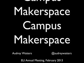 Campus
 Makerspace
  Campus
 Makerspace
Audrey Watters               @audreywatters

      ELI Annual Meeting, February 2013
 
