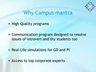 Why Campus mantra High Quality programs Communication program designed to resolve issues of introvert and shy students too Real Life simulations for GD and PI Access to top corporate experts 