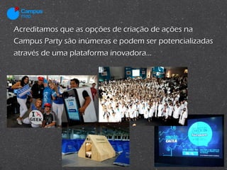 Acreditamos que as opções de criação de ações na
Campus Party são inúmeras e podem ser potencializadas
através de uma plataforma inovadora...
 