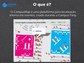 O que é?
 O CampusMap é uma plataforma para localização
interna em eventos, criada durante a Campus Party.
 