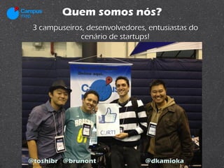 Quem somos nós?
 3 campuseiros, desenvolvedores, entusiastas do
              cenário de startups!




@toshibr @brunont               @dkamioka
 