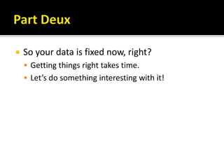  So your data is fixed now, right?
 Getting things right takes time.
 Let’s do something interesting with it!
 