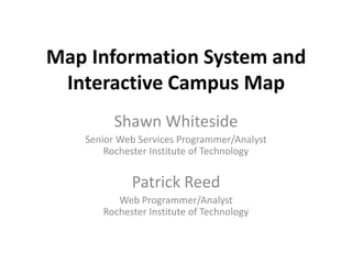 Map Information System and Interactive Campus Map Shawn Whiteside Senior Web Services Programmer/AnalystRochester Institute of Technology Patrick Reed Web Programmer/AnalystRochester Institute of Technology 