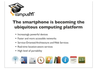 The smartphone is becoming the
 ubiquitous computing platform
 •   Increasingly powerful devices
 •   Faster and more accessible networks
 •   Service-Oriented Architecture and Web Services
 •   Real-time location-aware services
 •   High level of portability
 