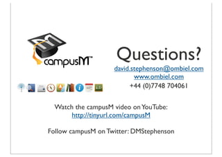 Questions?
                    david.stephenson@ombiel.com
                           www.ombiel.com
                         +44 (0)7748 704061

  Watch the campusM video on YouTube:
       http://tinyurl.com/campusM

Follow campusM on Twitter: DMStephenson
 
