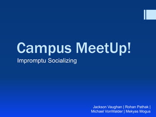 Campus MeetUp!
Impromptu Socializing
Jackson Vaughan | Rohan Pathak |
Michael VonWalder | Mekyas Mogus
 